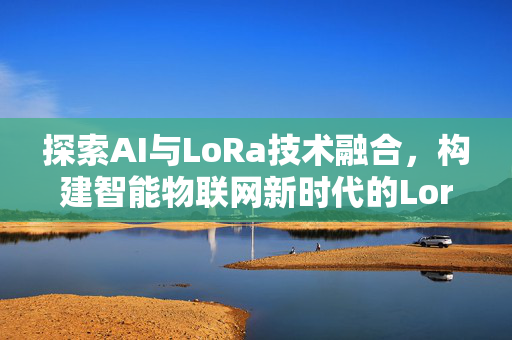 探索AI与LoRa技术融合，构建智能物联网新时代的Lora产品模型