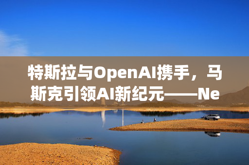 特斯拉与OpenAI携手，马斯克引领AI新纪元——Neuralink 2.0，超越人类智能的边界