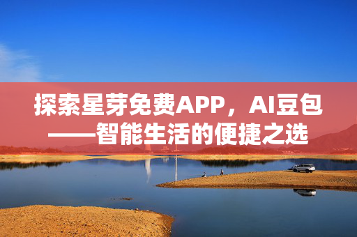 探索星芽免费APP，AI豆包——智能生活的便捷之选