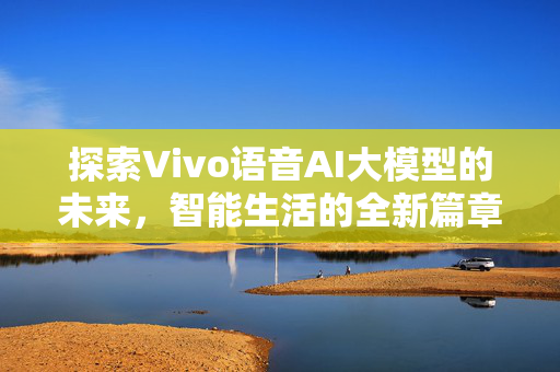 探索Vivo语音AI大模型的未来，智能生活的全新篇章