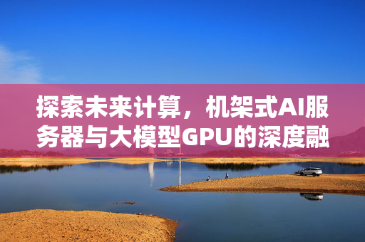 探索未来计算，机架式AI服务器与大模型GPU的深度融合