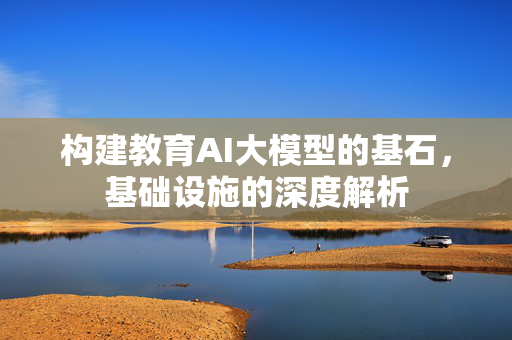 构建教育AI大模型的基石，基础设施的深度解析