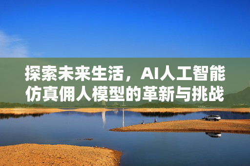 探索未来生活，AI人工智能仿真佣人模型的革新与挑战