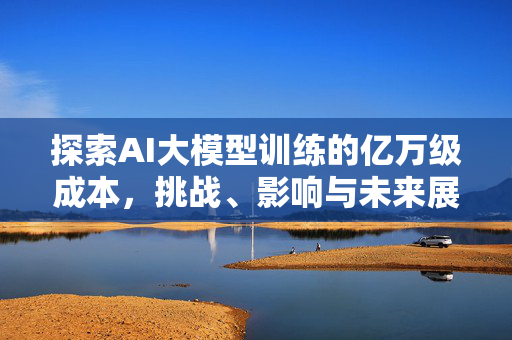 探索AI大模型训练的亿万级成本，挑战、影响与未来展望