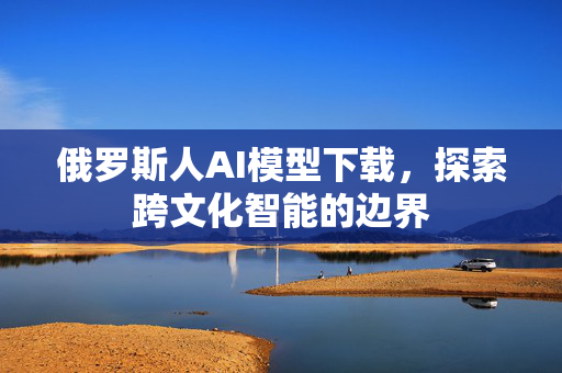 俄罗斯人AI模型下载，探索跨文化智能的边界