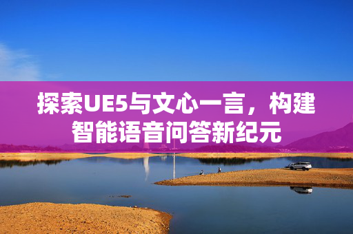 探索UE5与文心一言，构建智能语音问答新纪元