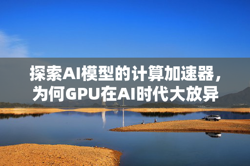 探索AI模型的计算加速器，为何GPU在AI时代大放异彩