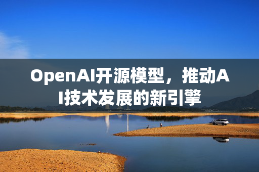 OpenAI开源模型，推动AI技术发展的新引擎