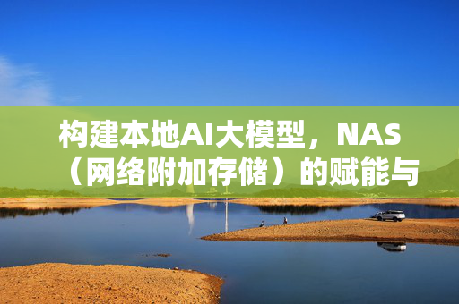 构建本地AI大模型，NAS（网络附加存储）的赋能与挑战