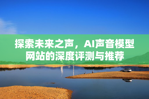 探索未来之声，AI声音模型网站的深度评测与推荐