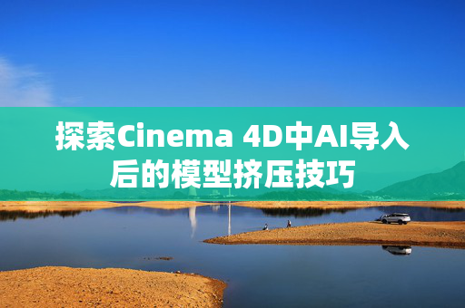 探索Cinema 4D中AI导入后的模型挤压技巧