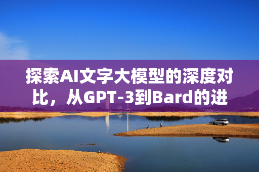 探索AI文字大模型的深度对比，从GPT-3到Bard的进化之路