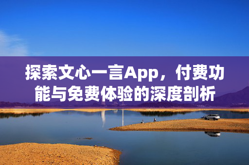 探索文心一言App，付费功能与免费体验的深度剖析