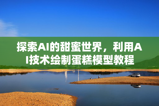 探索AI的甜蜜世界，利用AI技术绘制蛋糕模型教程