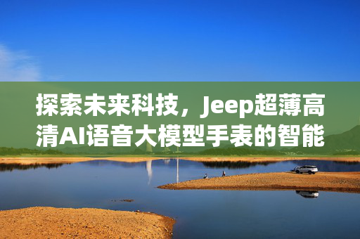 探索未来科技，Jeep超薄高清AI语音大模型手表的智能生活新纪元