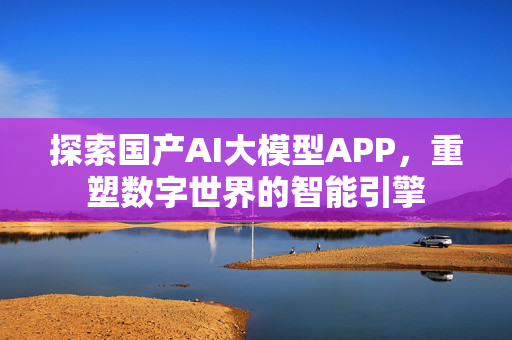 探索国产AI大模型APP，重塑数字世界的智能引擎