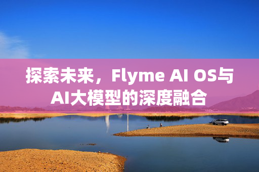 探索未来，Flyme AI OS与AI大模型的深度融合