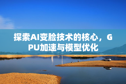 探索AI变脸技术的核心，GPU加速与模型优化