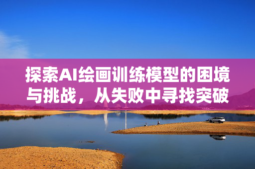 探索AI绘画训练模型的困境与挑战，从失败中寻找突破