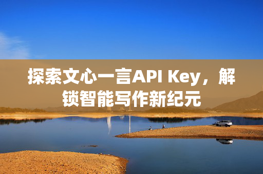 探索文心一言API Key，解锁智能写作新纪元