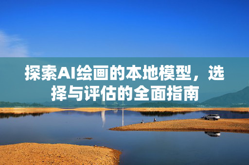 探索AI绘画的本地模型，选择与评估的全面指南