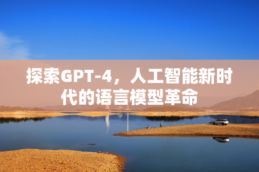 探索GPT-4，人工智能新时代的语言模型革命