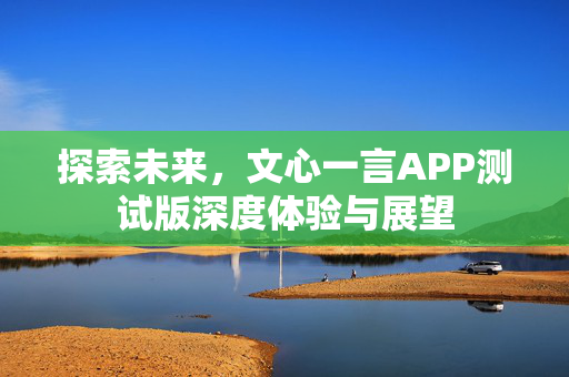 探索未来，文心一言APP测试版深度体验与展望