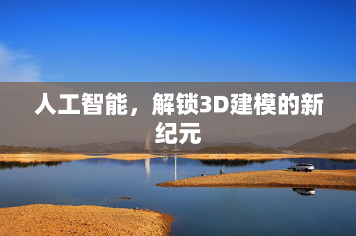 人工智能，解锁3D建模的新纪元