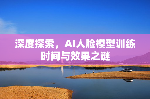 深度探索，AI人脸模型训练时间与效果之谜