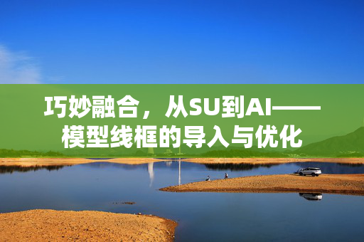 巧妙融合，从SU到AI——模型线框的导入与优化