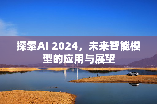 探索AI 2024，未来智能模型的应用与展望