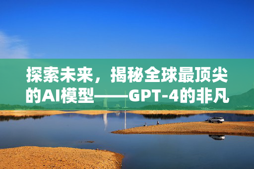 探索未来，揭秘全球最顶尖的AI模型——GPT-4的非凡之旅