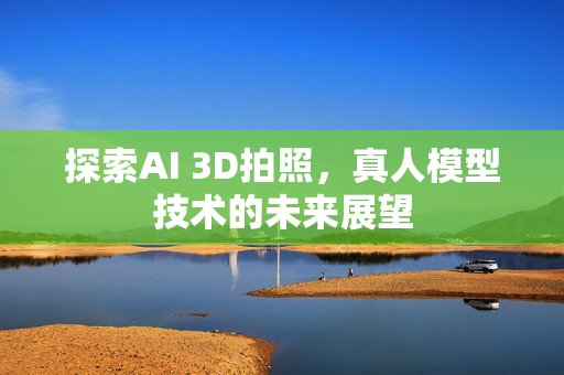 探索AI 3D拍照，真人模型技术的未来展望