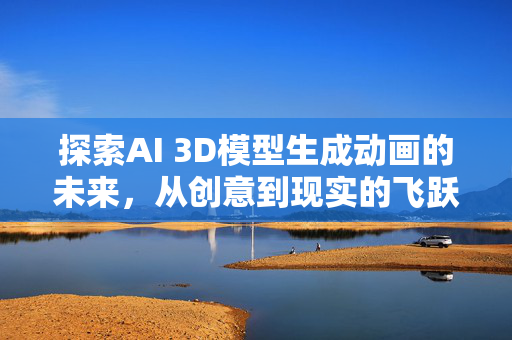 探索AI 3D模型生成动画的未来，从创意到现实的飞跃