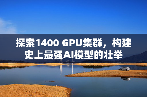 探索1400 GPU集群，构建史上最强AI模型的壮举