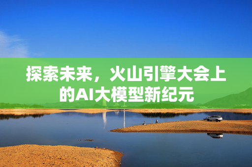 探索未来，火山引擎大会上的AI大模型新纪元