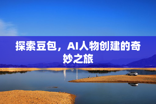 探索豆包，AI人物创建的奇妙之旅