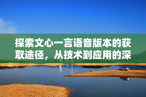 探索文心一言语音版本的获取途径，从技术到应用的深度解析