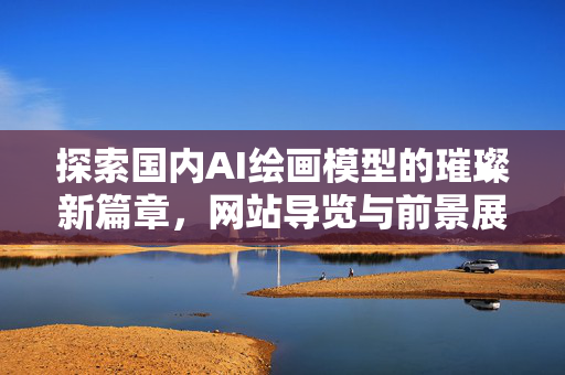 探索国内AI绘画模型的璀璨新篇章，网站导览与前景展望