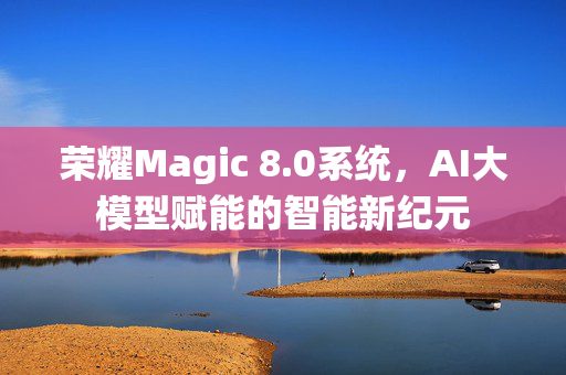 荣耀Magic 8.0系统，AI大模型赋能的智能新纪元