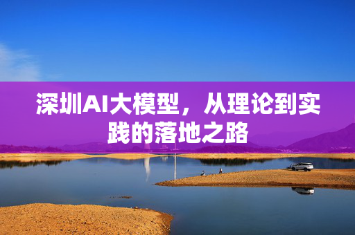 深圳AI大模型，从理论到实践的落地之路