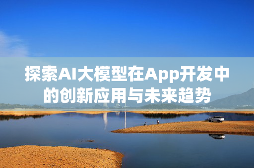 探索AI大模型在App开发中的创新应用与未来趋势