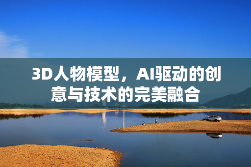 3D人物模型，AI驱动的创意与技术的完美融合