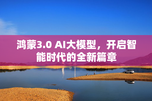 鸿蒙3.0 AI大模型，开启智能时代的全新篇章