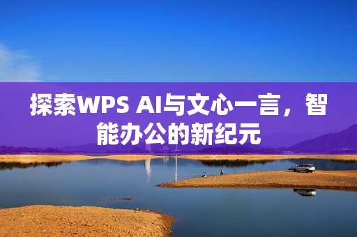 探索WPS AI与文心一言，智能办公的新纪元