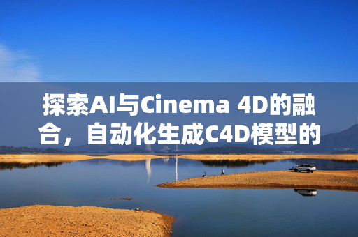 探索AI与Cinema 4D的融合，自动化生成C4D模型的未来趋势