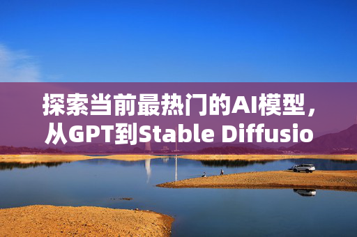 探索当前最热门的AI模型，从GPT到Stable Diffusion，AI技术的革新浪潮