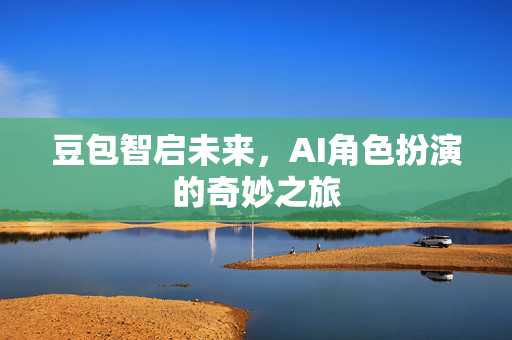 豆包智启未来，AI角色扮演的奇妙之旅