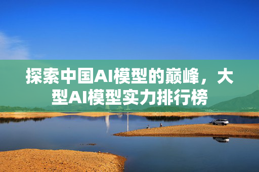 探索中国AI模型的巅峰，大型AI模型实力排行榜