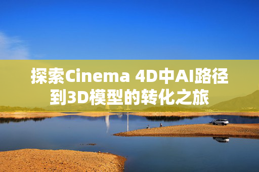 探索Cinema 4D中AI路径到3D模型的转化之旅